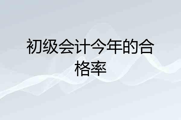 初级会计今年的合格率