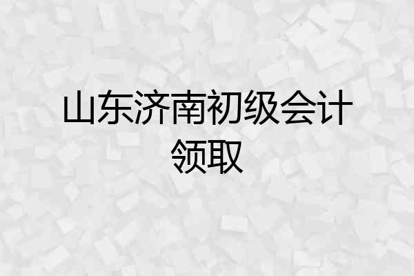 山东济南初级会计领取