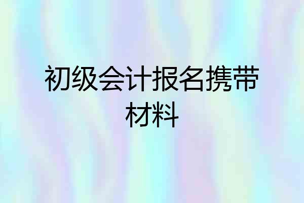 初级会计报名携带材料