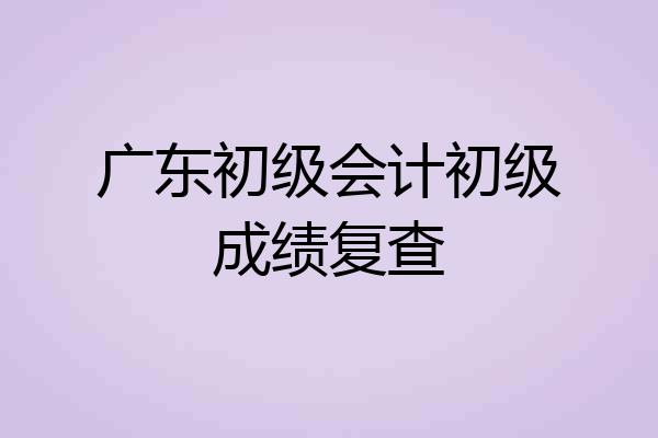 广东初级会计初级成绩复查