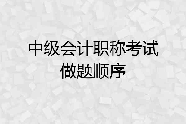 中级会计职称考试做题顺序