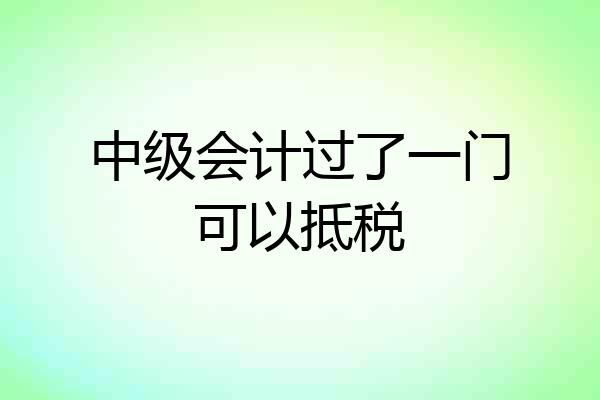 中级会计过了一门可以抵税