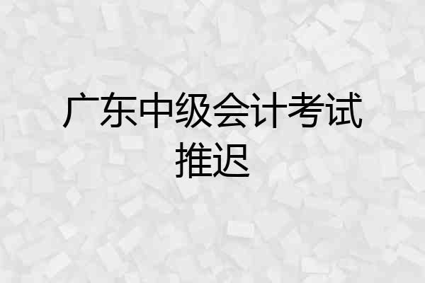 广东中级会计考试推迟