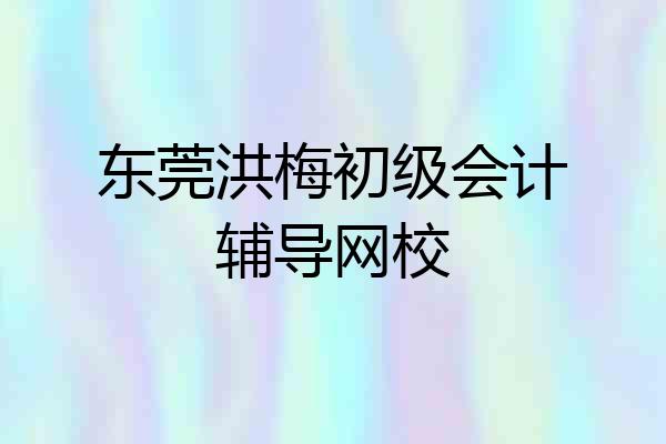 东莞洪梅初级会计辅导网校