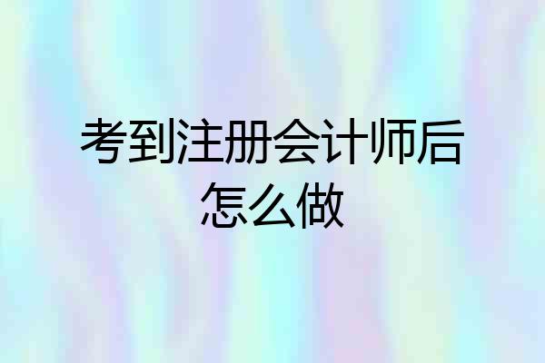 考到注册会计师后怎么做