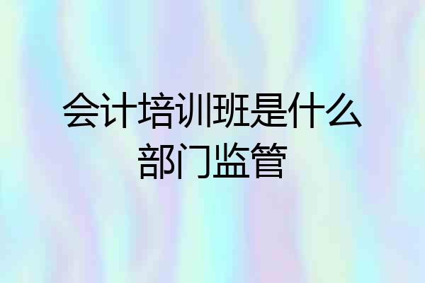 会计培训班是什么部门监管