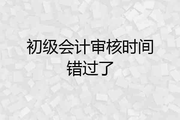 初级会计审核时间错过了