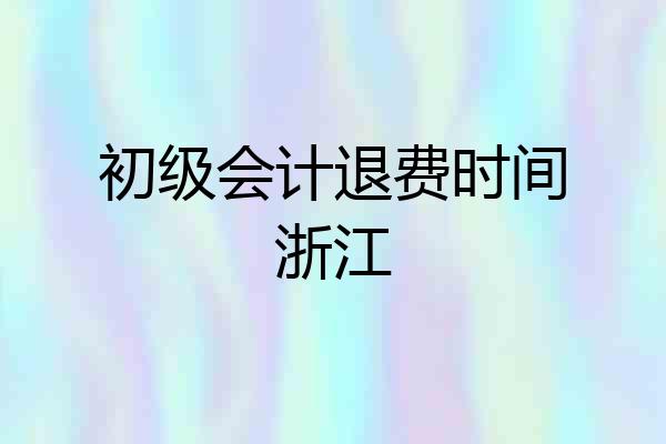 初级会计退费时间浙江