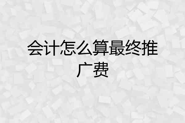 会计怎么算最终推广费