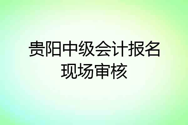 贵阳中级会计报名现场审核