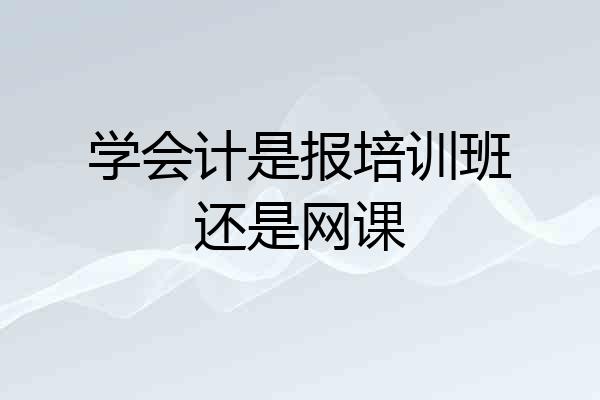 学会计是报培训班还是网课