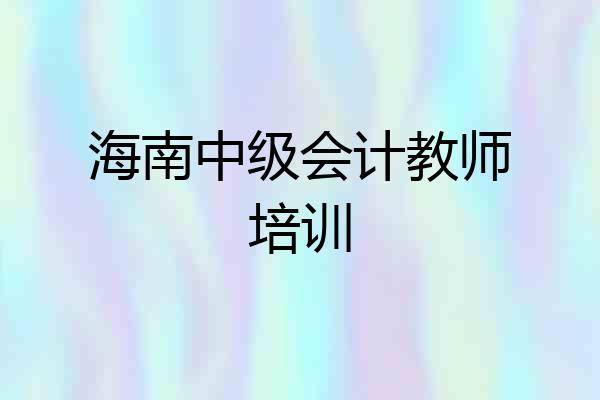 海南中级会计教师培训