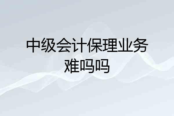 中级会计保理业务难吗吗