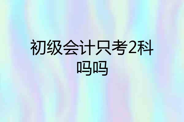 初级会计只考2科吗吗