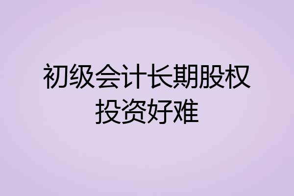初级会计长期股权投资好难
