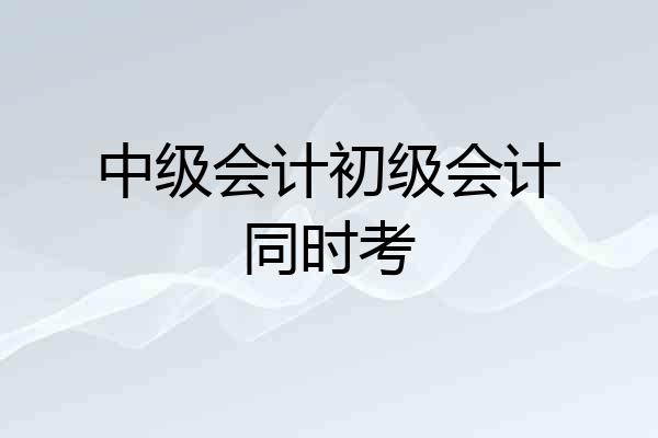 中级会计初级会计同时考