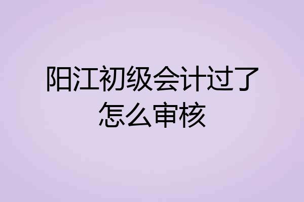 阳江初级会计过了怎么审核