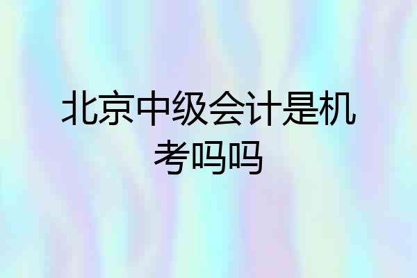 北京中级会计是机考吗吗