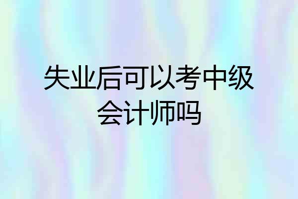 失业后可以考中级会计师吗