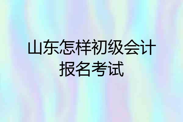 山东怎样初级会计报名考试