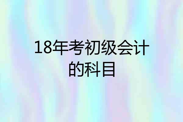 18年考初级会计的科目