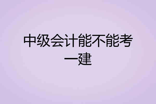 中级会计能不能考一建