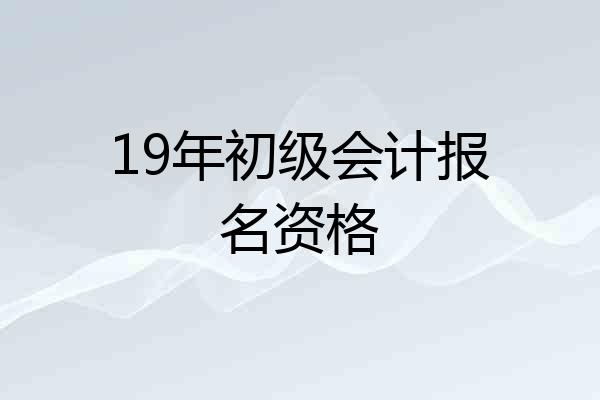 19年初级会计报名资格