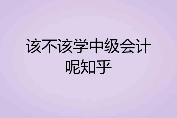 该不该学中级会计呢知乎