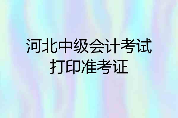 河北中级会计考试打印准考证