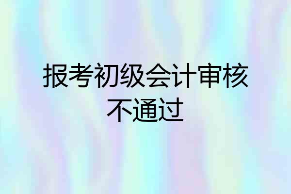 报考初级会计审核不通过