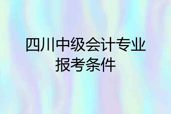 四川中级会计专业报考条件
