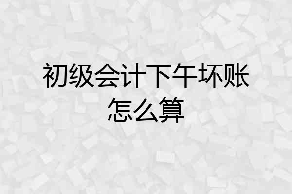 初级会计下午坏账怎么算