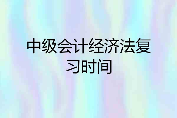 中级会计经济法复习时间