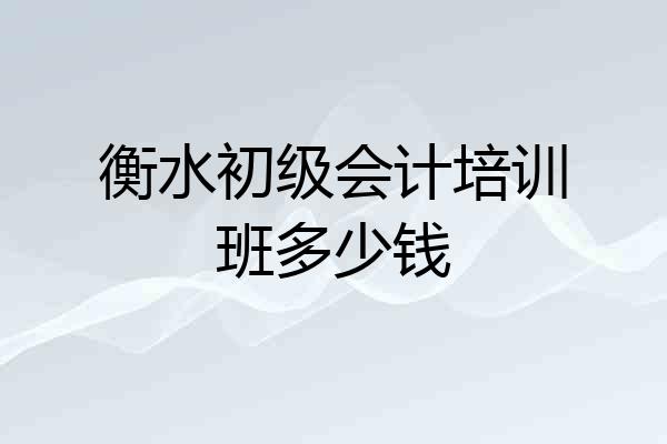 衡水初级会计培训班多少钱