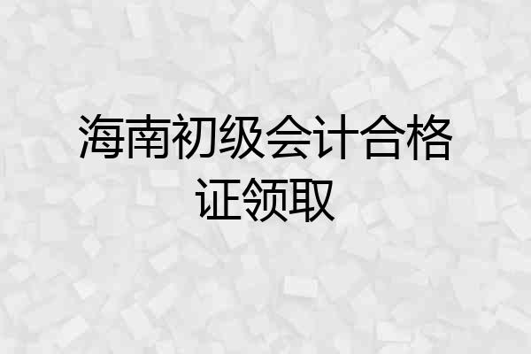 海南初级会计合格证领取
