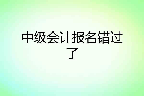 中级会计报名错过了