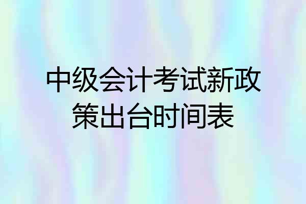 中级会计考试新政策出台时间表