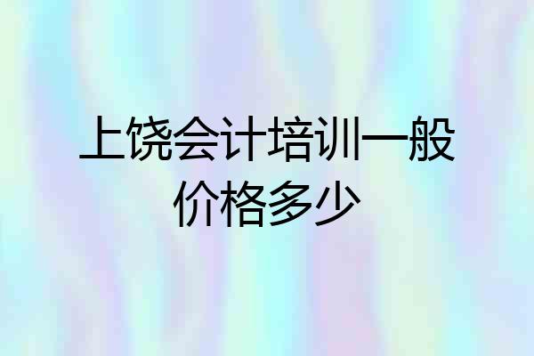 上饶会计培训一般价格多少