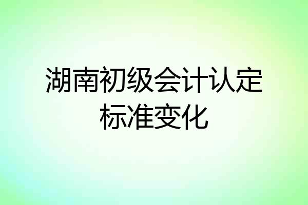 湖南初级会计认定标准变化