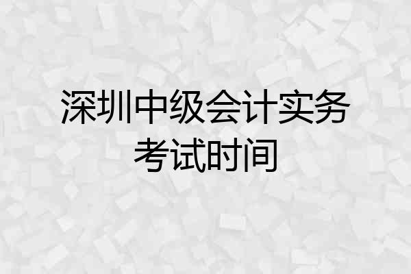 深圳中级会计实务考试时间