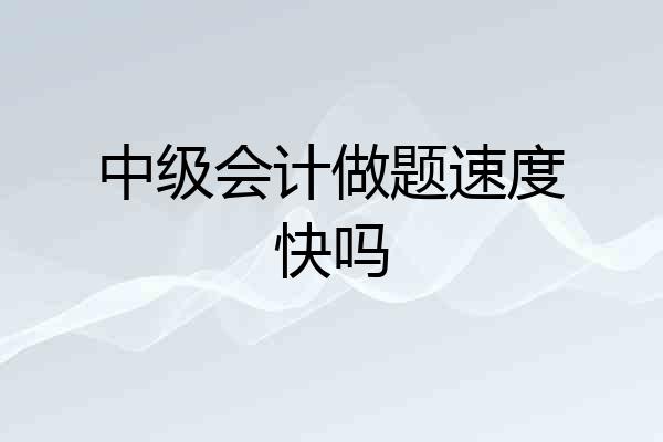 中级会计做题速度快吗