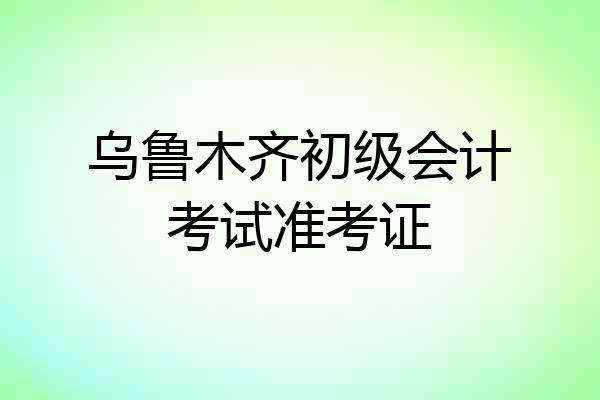 乌鲁木齐初级会计考试准考证