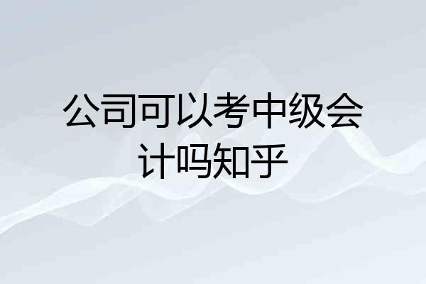 公司可以考中级会计吗知乎