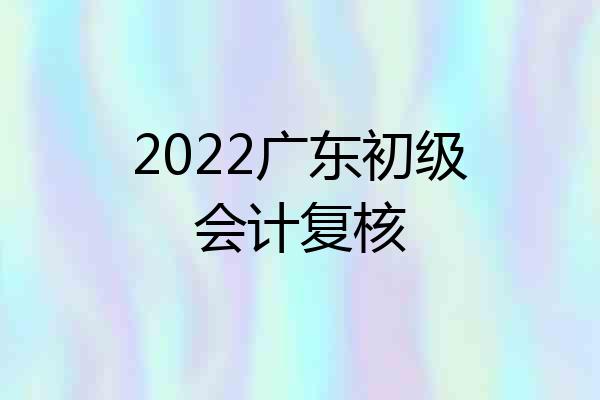 2022广东初级会计复核