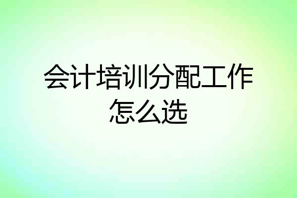 会计培训分配工作怎么选