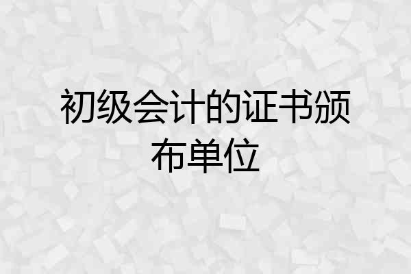 初级会计的证书颁布单位