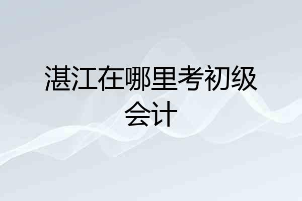 湛江在哪里考初级会计
