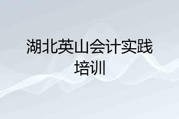 湖北英山会计实践培训