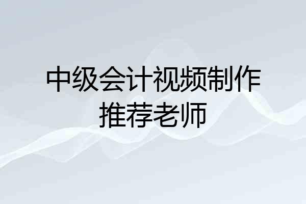 中级会计视频制作推荐老师