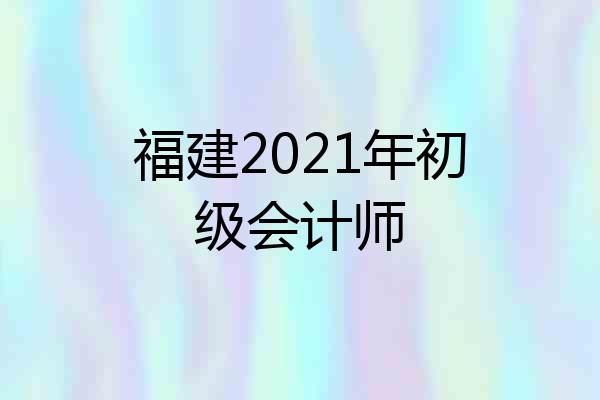 福建2021年初级会计师